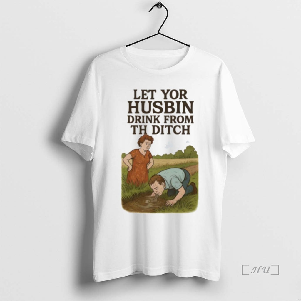 Trending Let Yor Husbin Drink From Th Ditch T Shirt Sweater