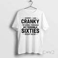 Trending Sorry I Am Cranky Im Going Through My Terrible Sixties Right Now Tee Shirts