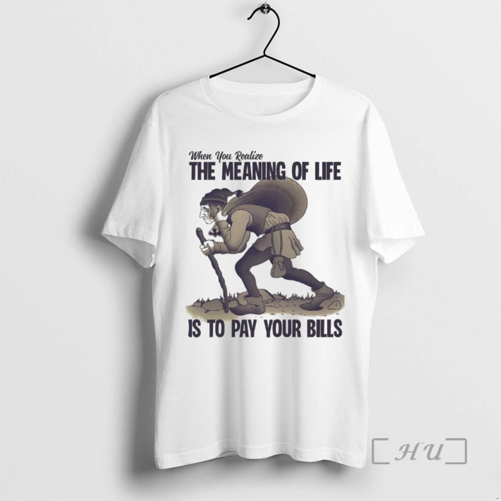 Trending When You Realize The Meaning Of Life Is To Pay Your Bills T Shirts
