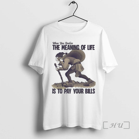 Trending When You Realize The Meaning Of Life Is To Pay Your Bills T Shirts