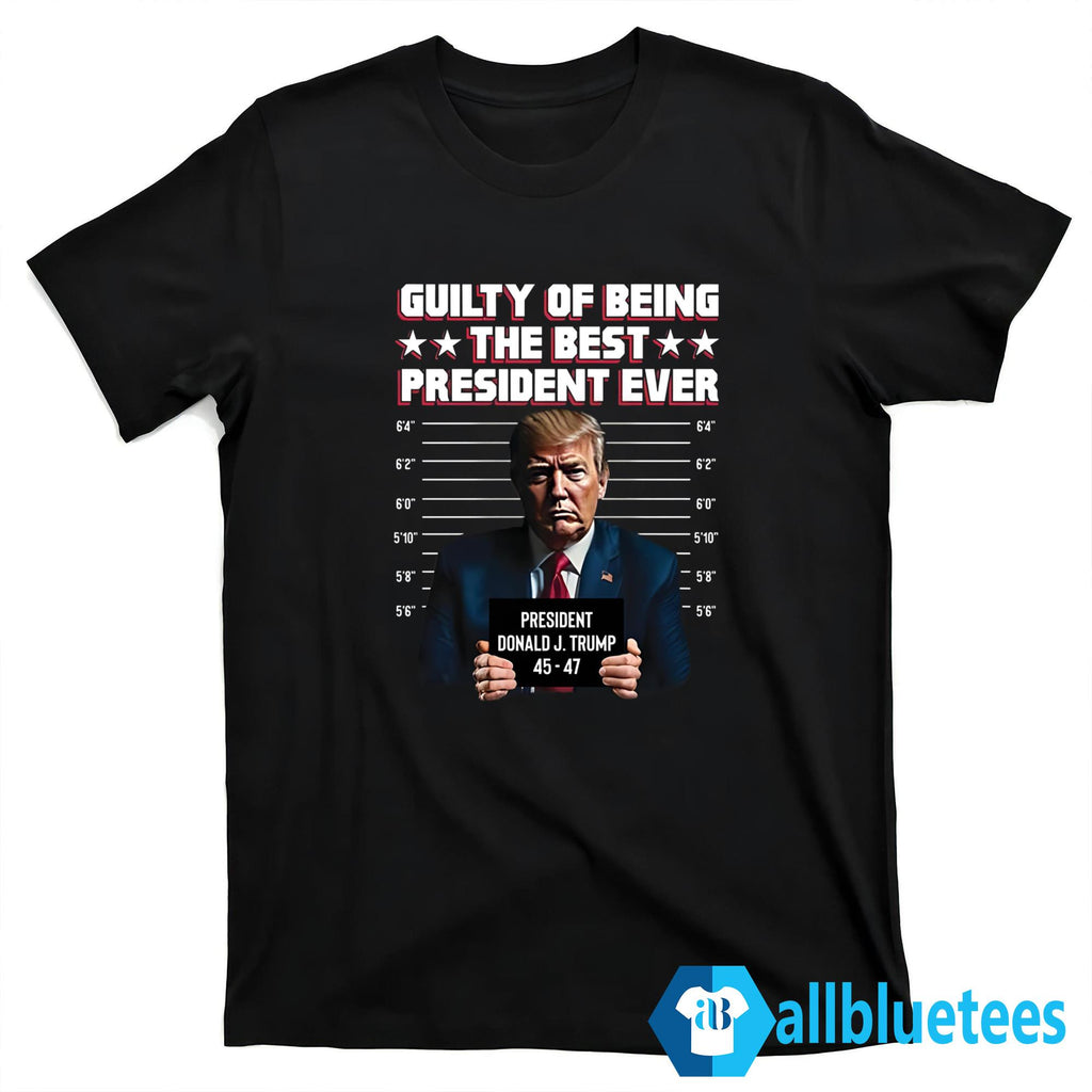 Trump 45-47 Guilty Of Being The Best President Ever Shirt
