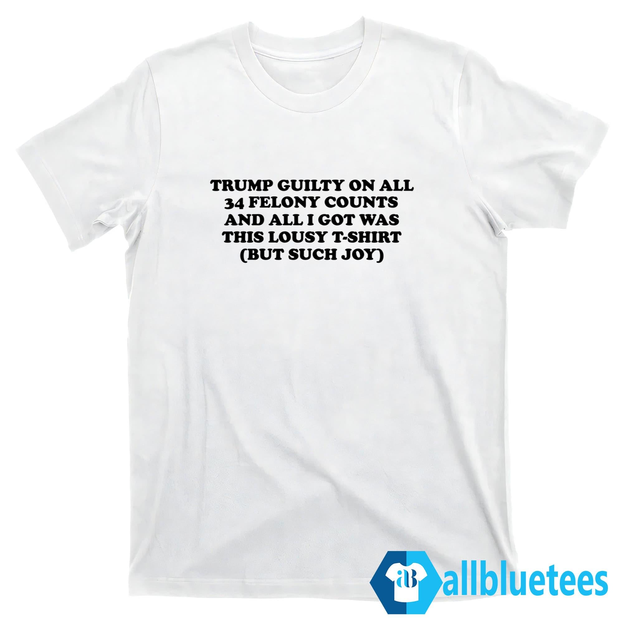 Trump Guilty On All 34 Felony Counts And All I Got Was This Lousy T-Shirt But Such Joy Shirt