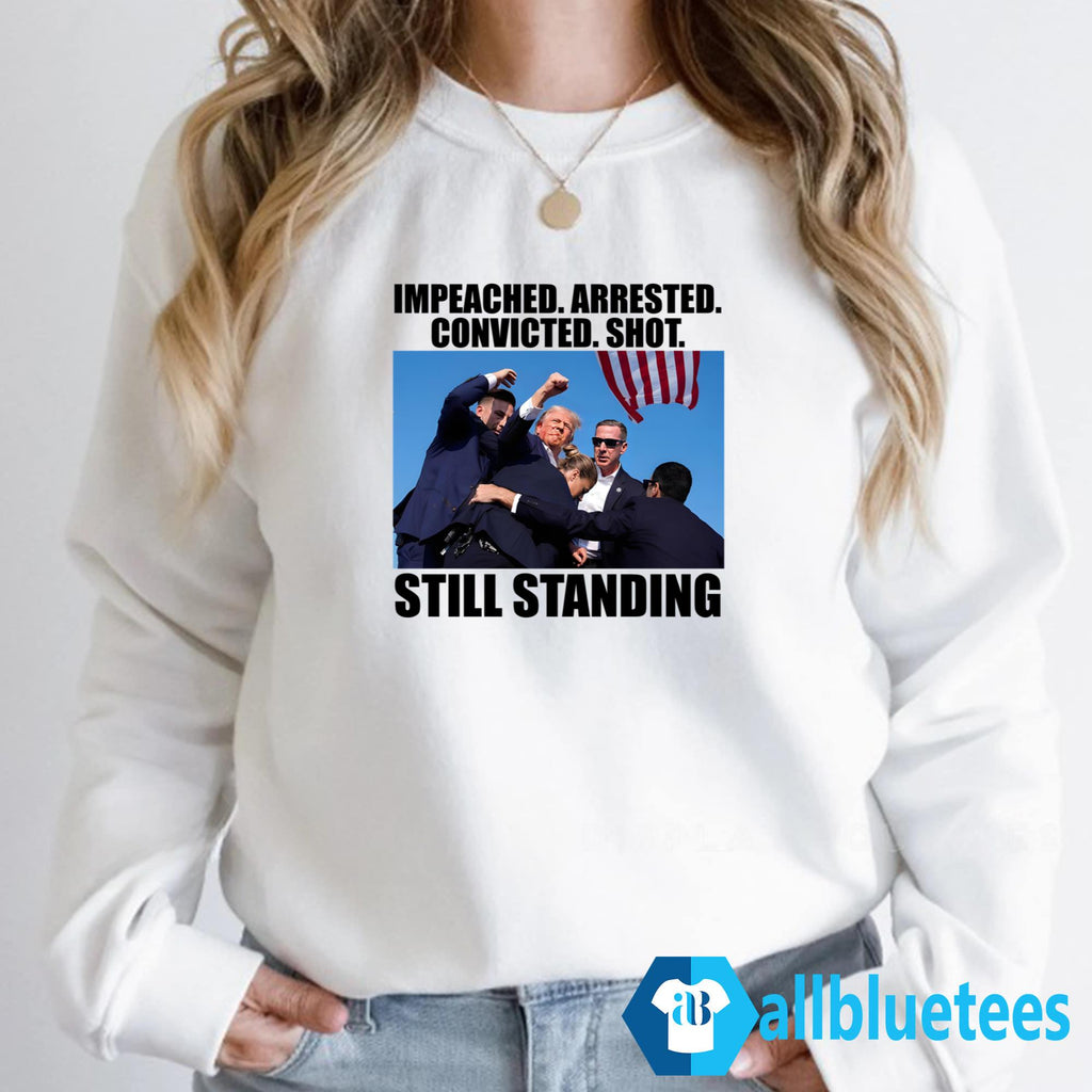 Trump Impeached Arrested Convicted Shot Still Standing Shirt