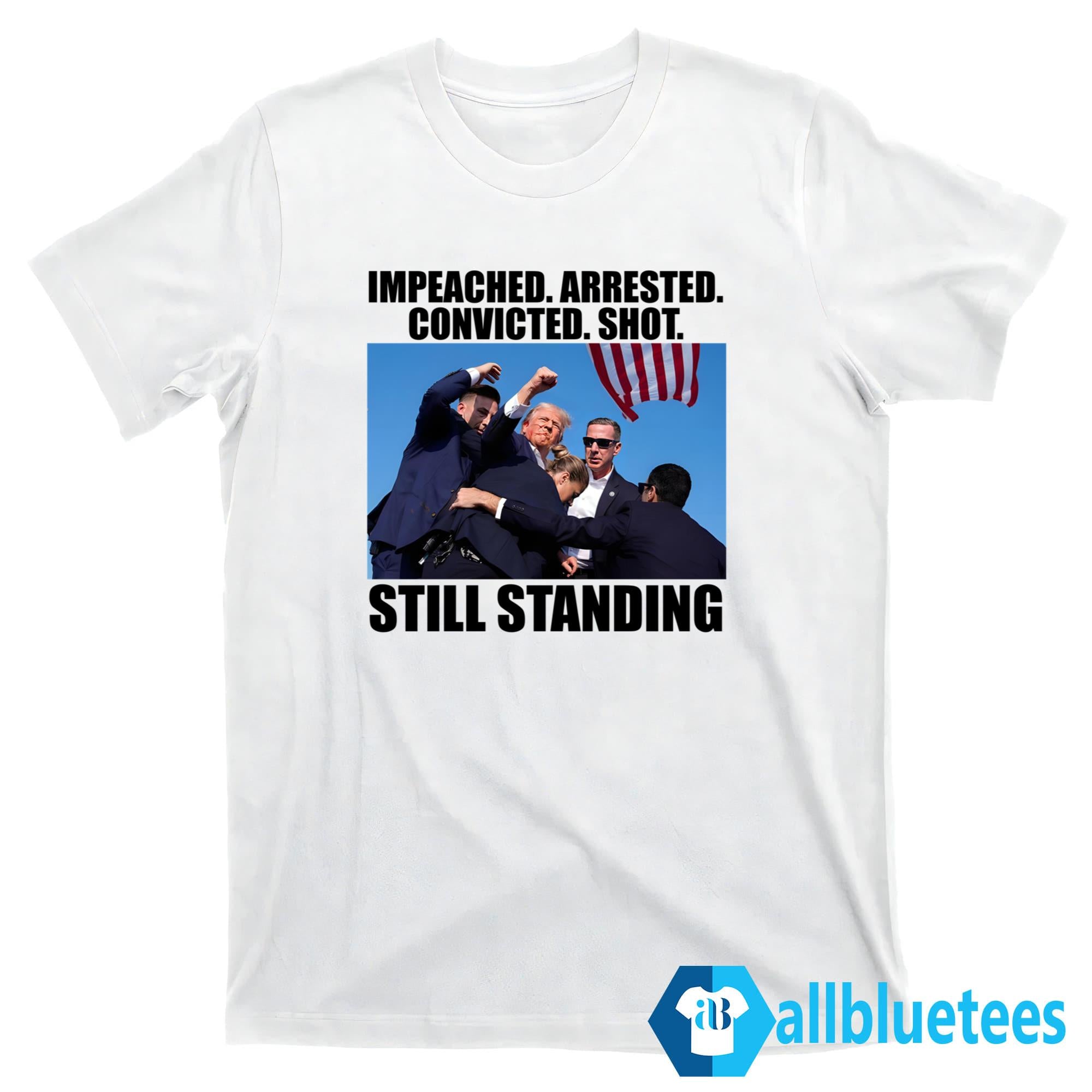 Trump Impeached Arrested Convicted Shot Still Standing Shirt