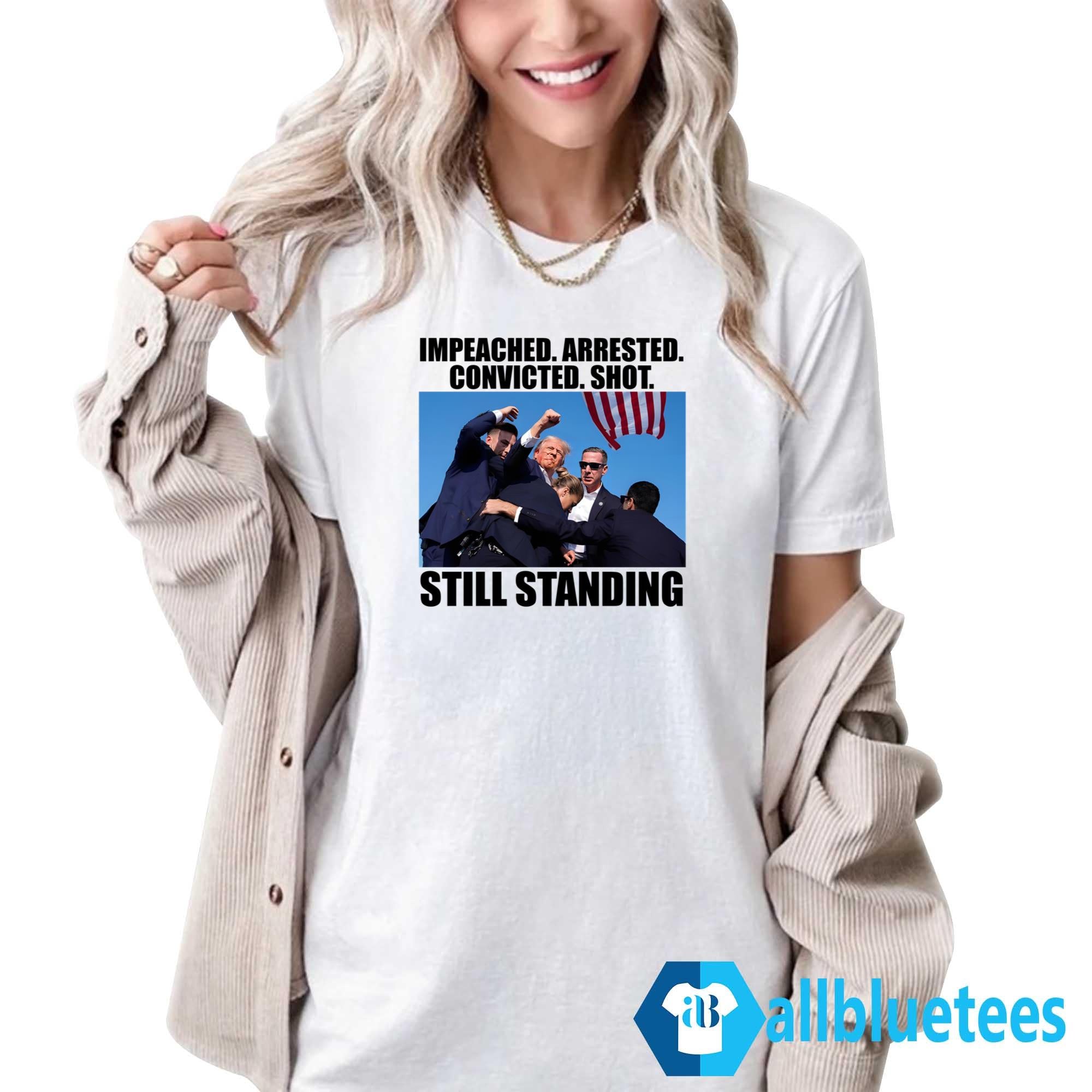 Trump Impeached Arrested Convicted Shot Still Standing Shirt