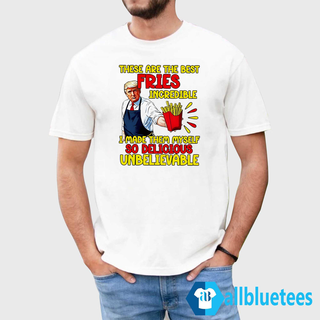 Trump These Are The Best Fries Incredible So Delicious Shirt