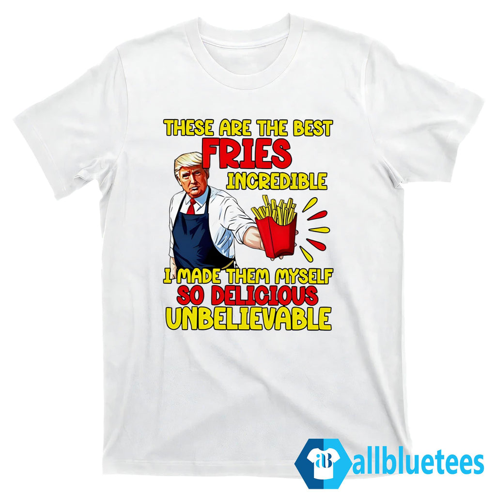 Trump These Are The Best Fries Incredible So Delicious Shirt