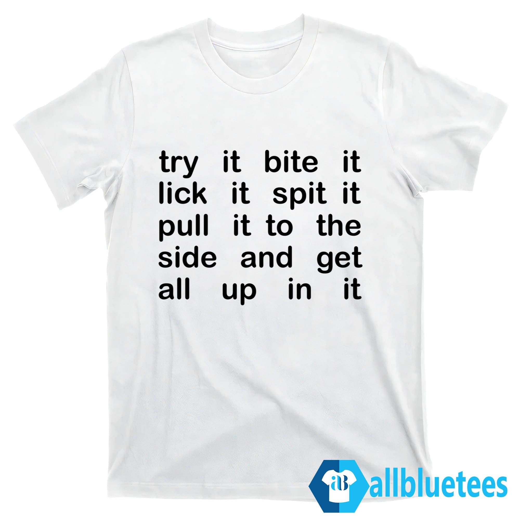 Try It Bite It Lick It Spit It Pull It To The Side And Get All Up In It Shirt