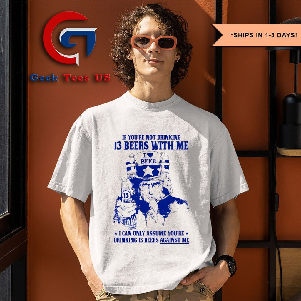 Uncle sam if you’re not drinking 13 beers with me I can only assume you’re drinking 13 beers against me shirt