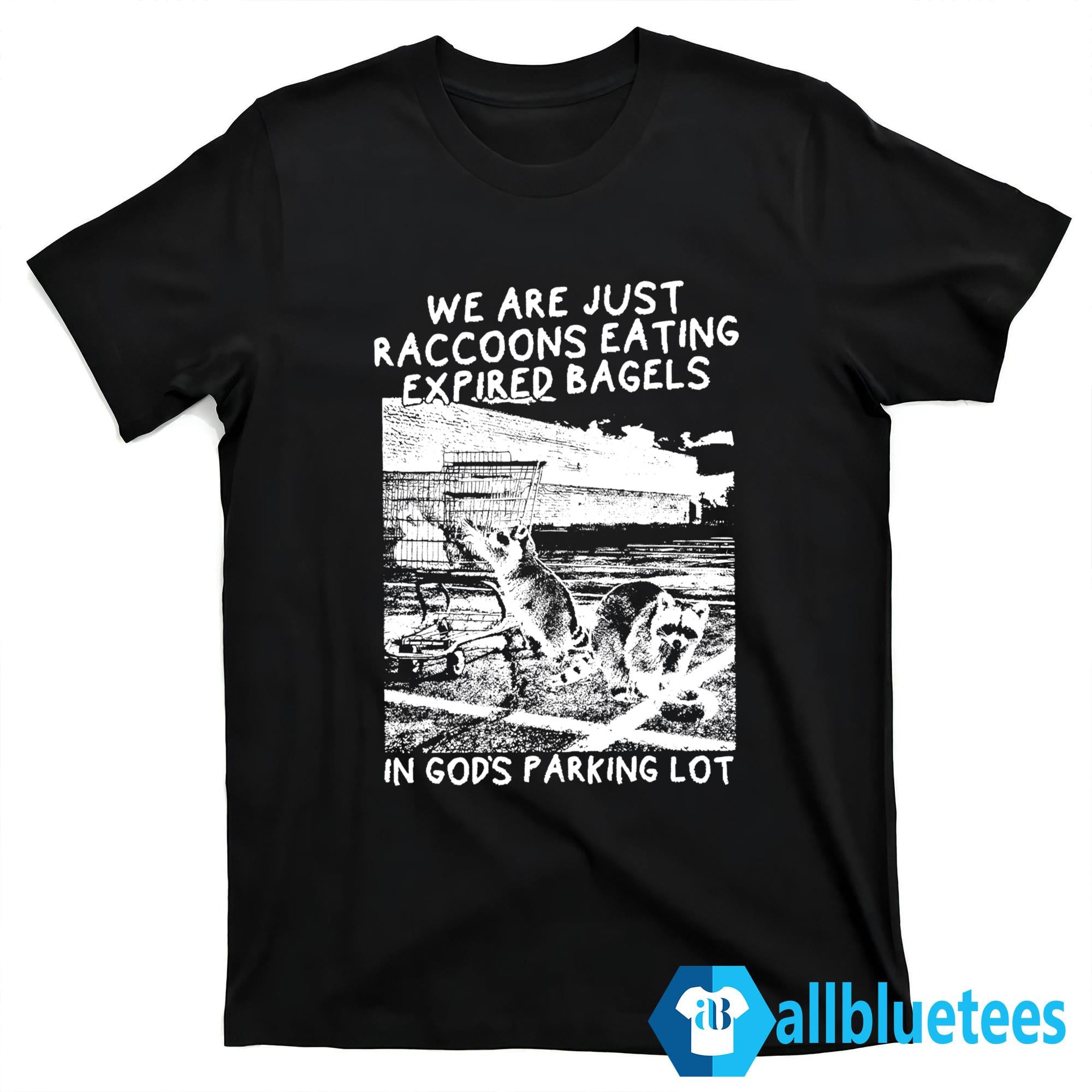 We Are Just Raccoons Eating Expired Bagels In God’s Parking Lot Shirt