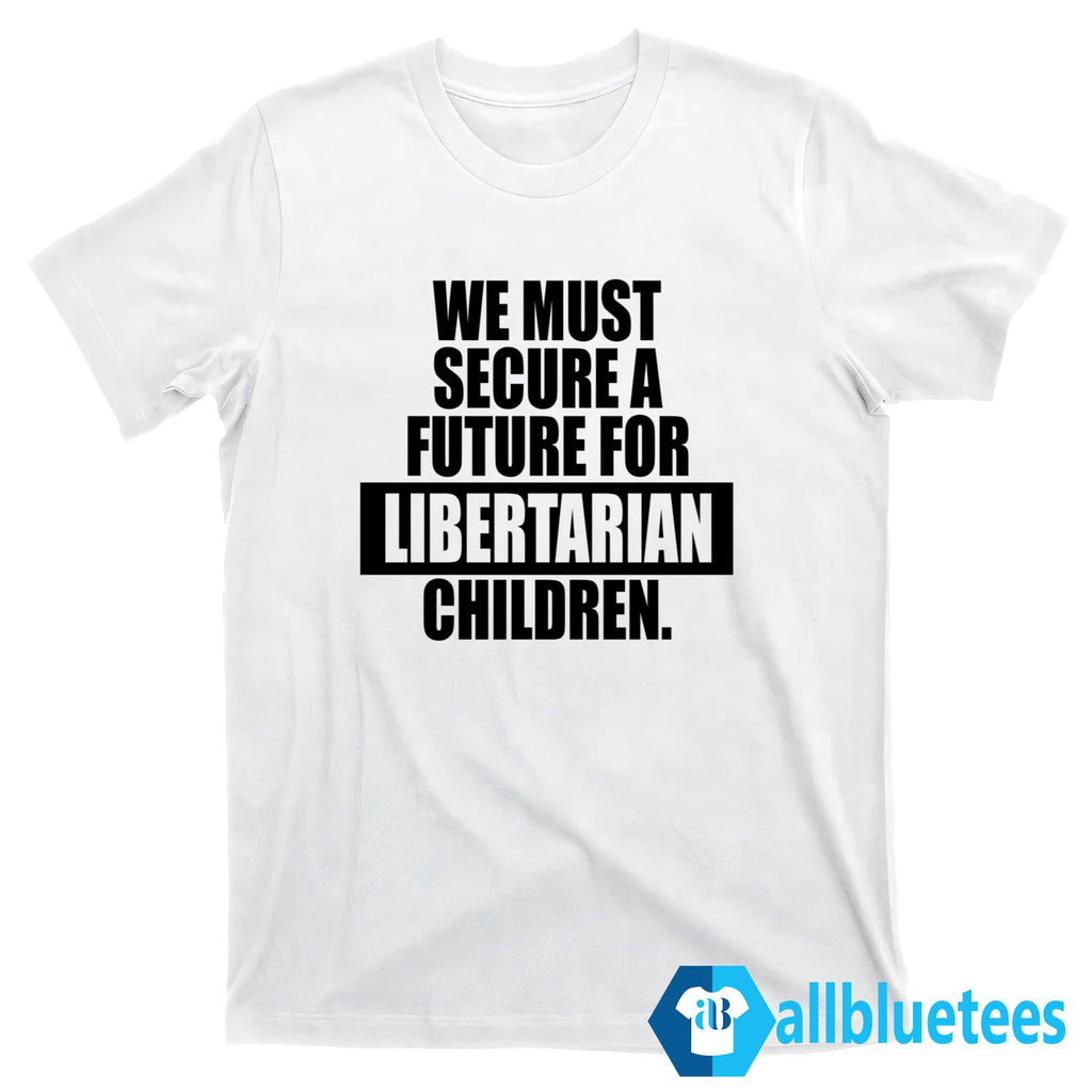 We Must Secure A Future For Libertarian Children Shirt