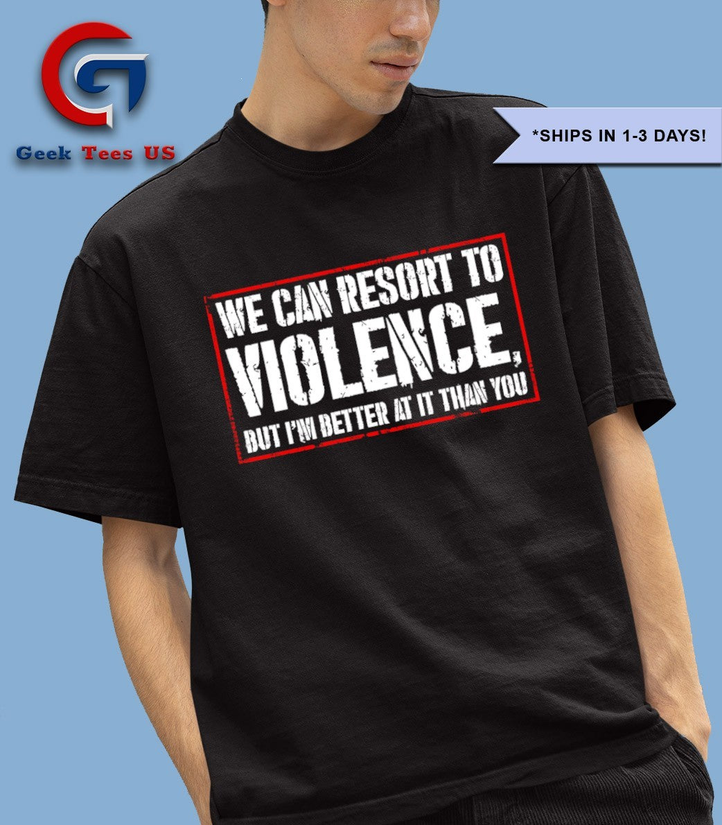 We can resort to violence but I’m better at it than you shirt
