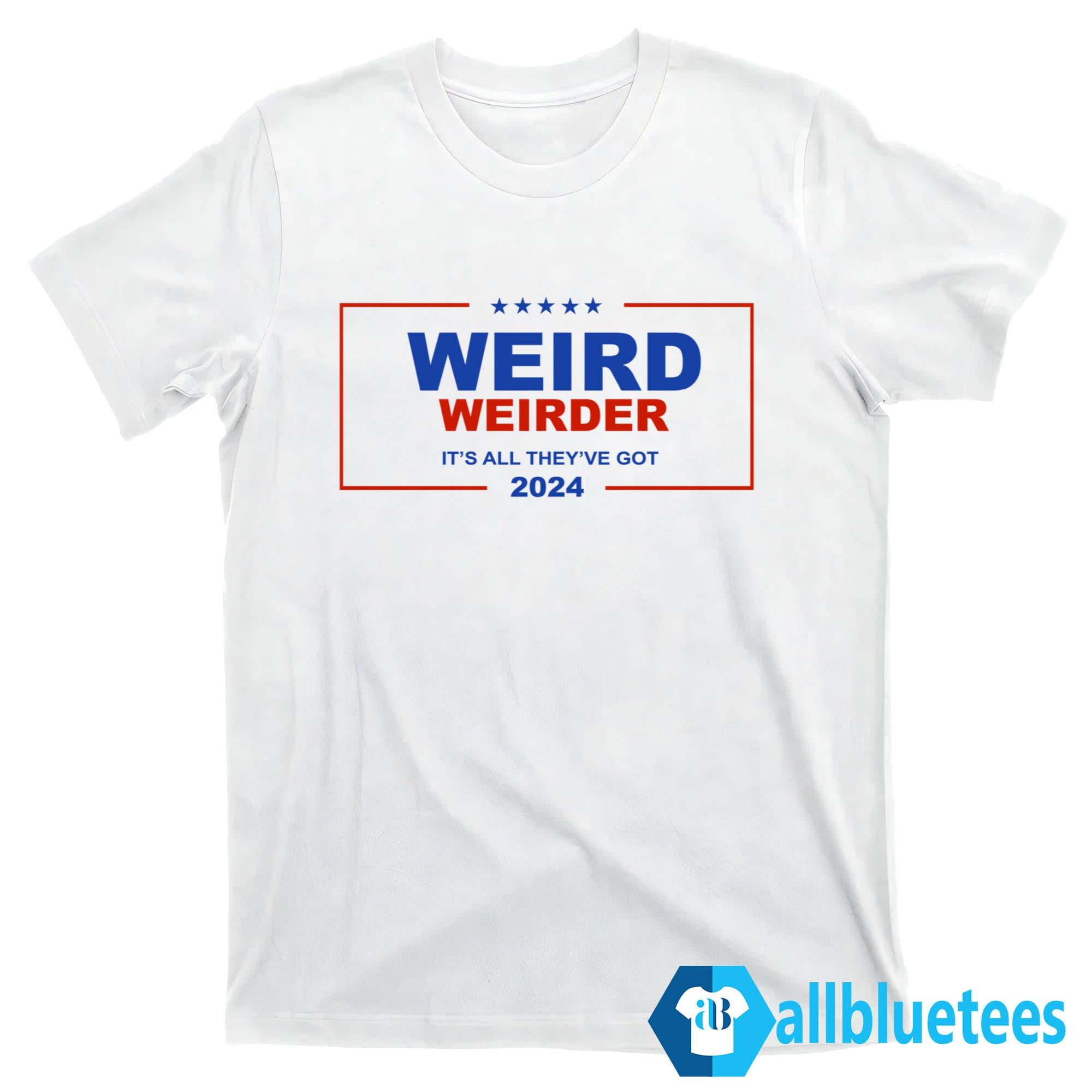 Weird Weirder It’s All They’ve Got 2024 Shirt