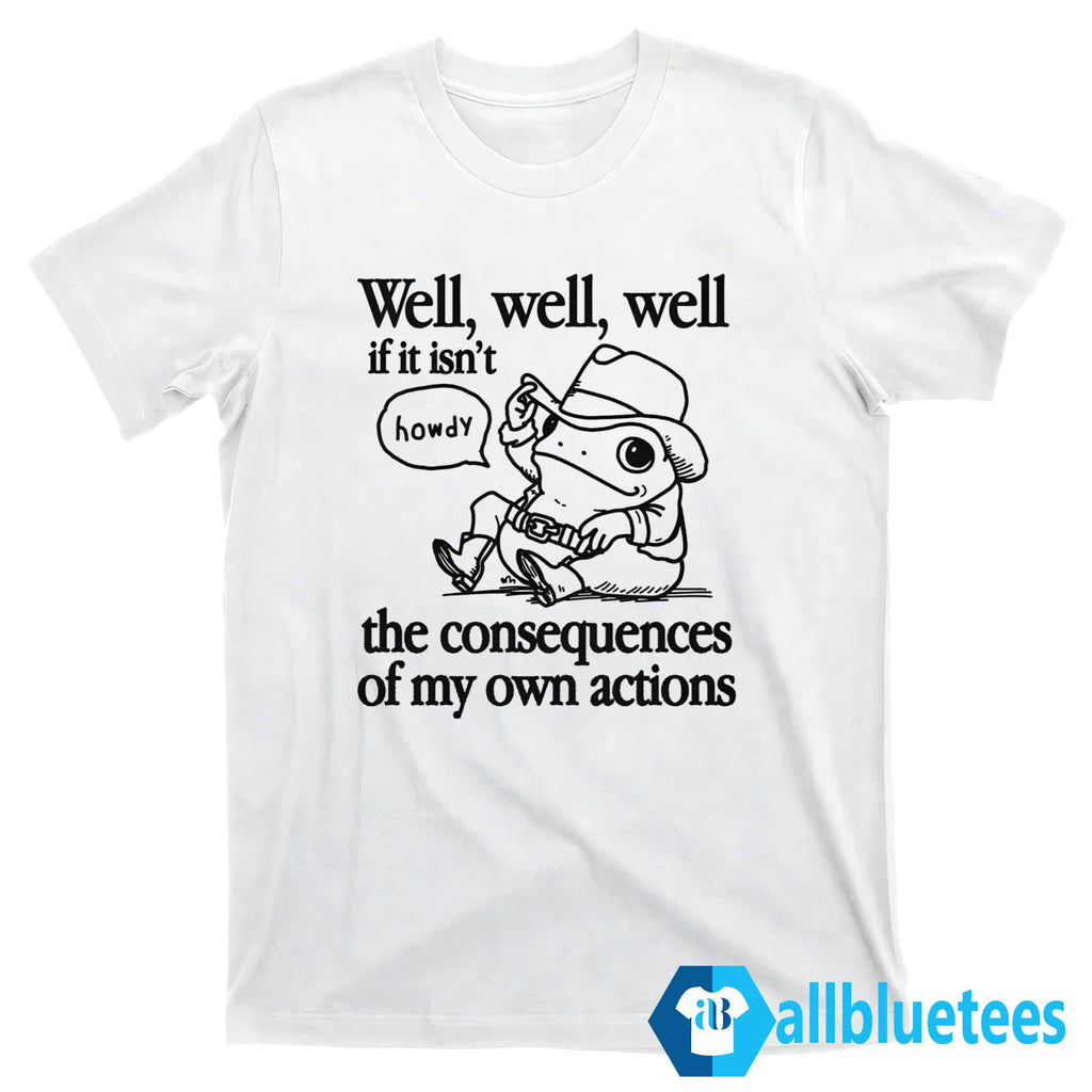Well Well Well If It Isn’t The Consequences Of My Actions Shirt