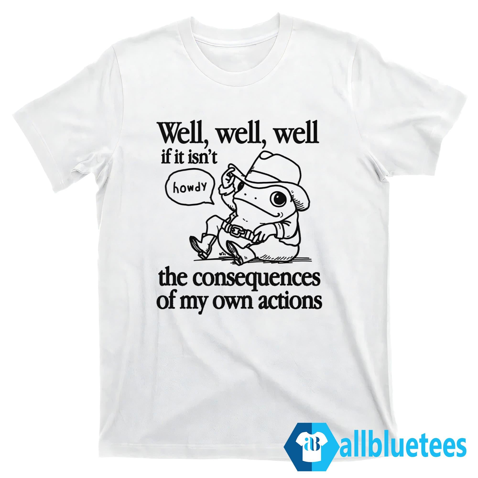 Well Well Well If It Isn’t The Consequences Of My Actions Shirt