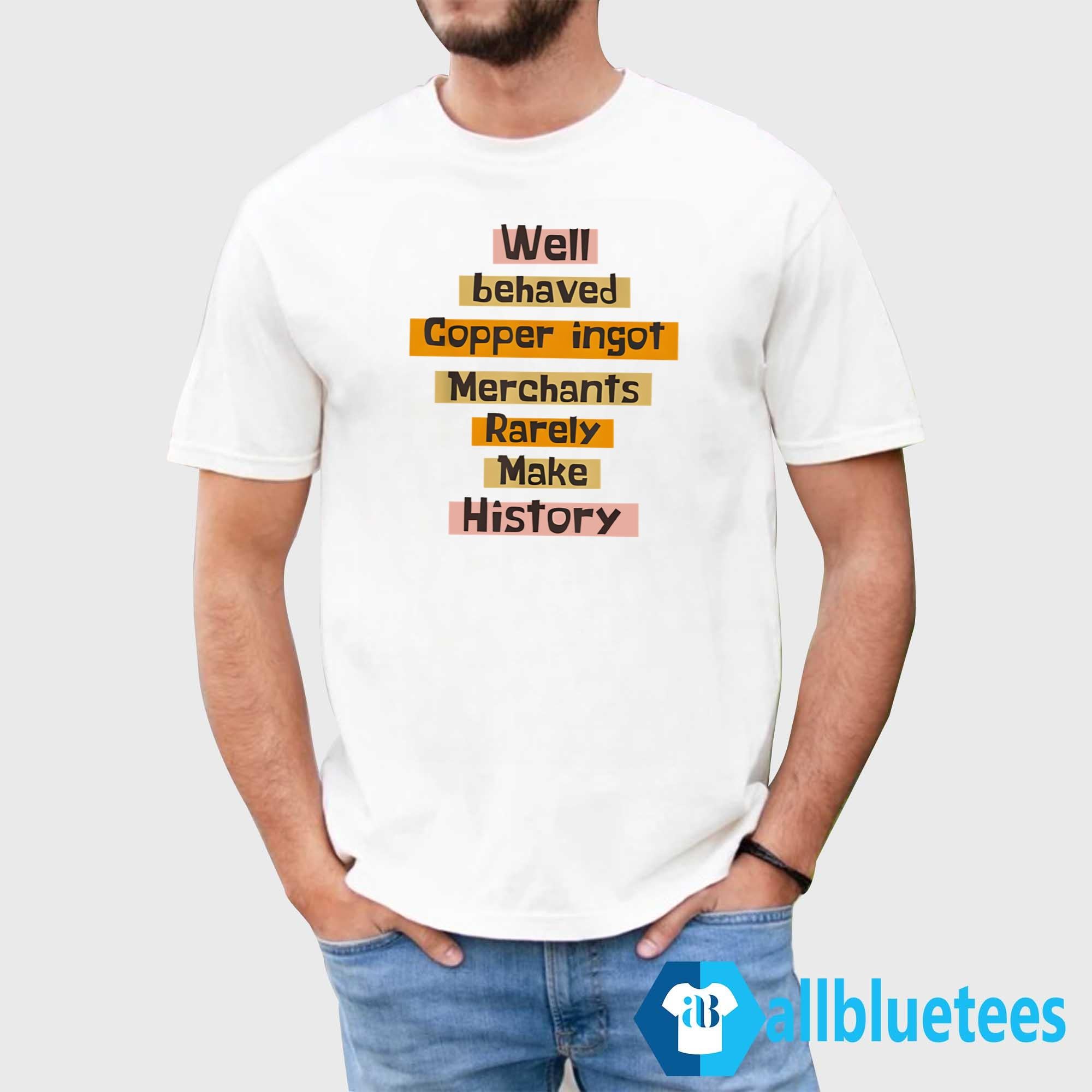 Well Behaved Copper Ingot Merchants Rarely Make History Shirt