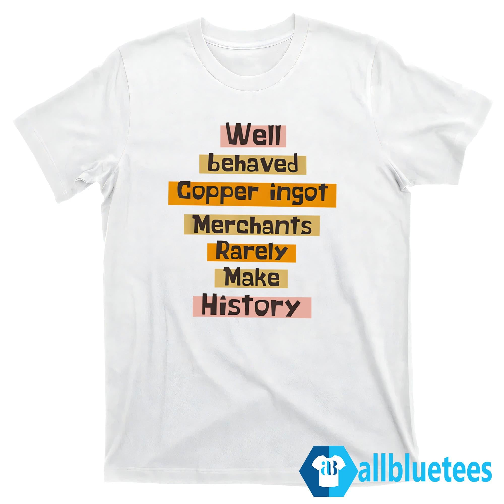 Well Behaved Copper Ingot Merchants Rarely Make History Shirt