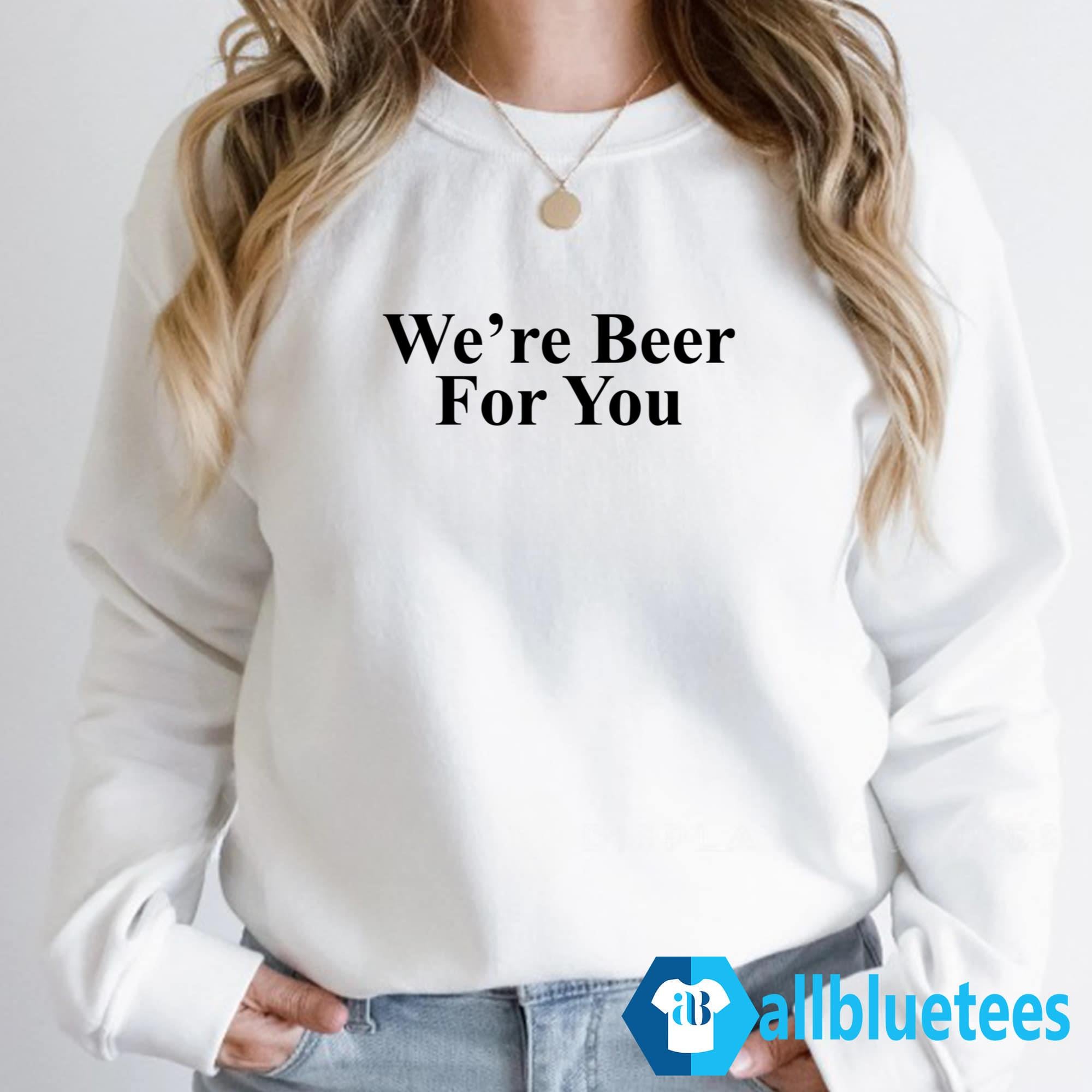 We’re Beer For You Shirt