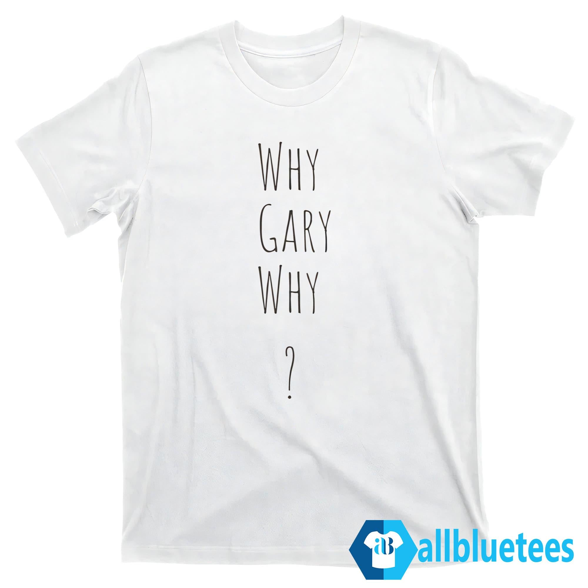 Why Gary Why Shirt