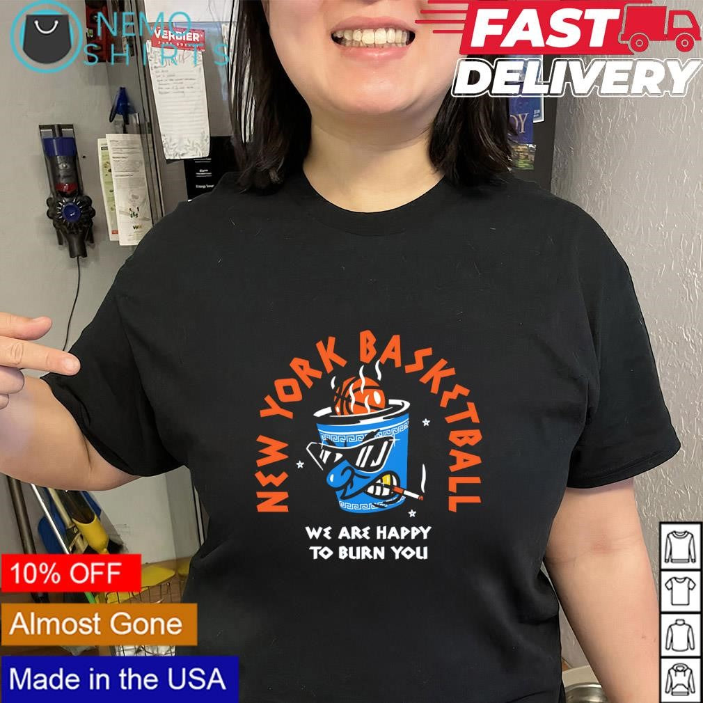 New York Knicks basketball we are happy to burn you shirt