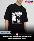 Yeah I’m trans…transporting this beer to my mouth so I can drink it shirt