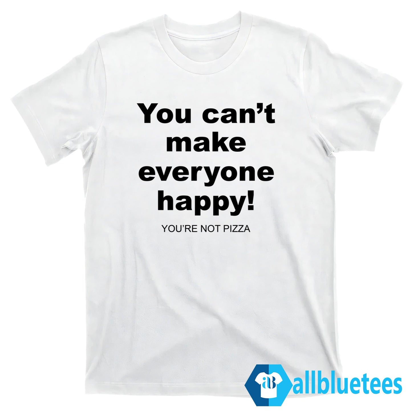You Can’t Make Everyone Happy You’re Not Pizza Shirt