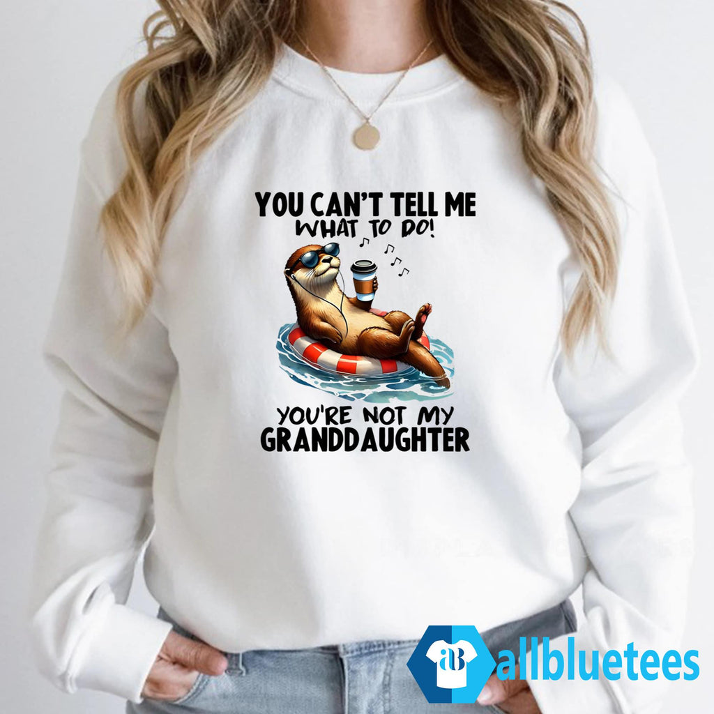 Otter You Can’t Tell Me What To Do You’re Not My Granddaughter Shirt