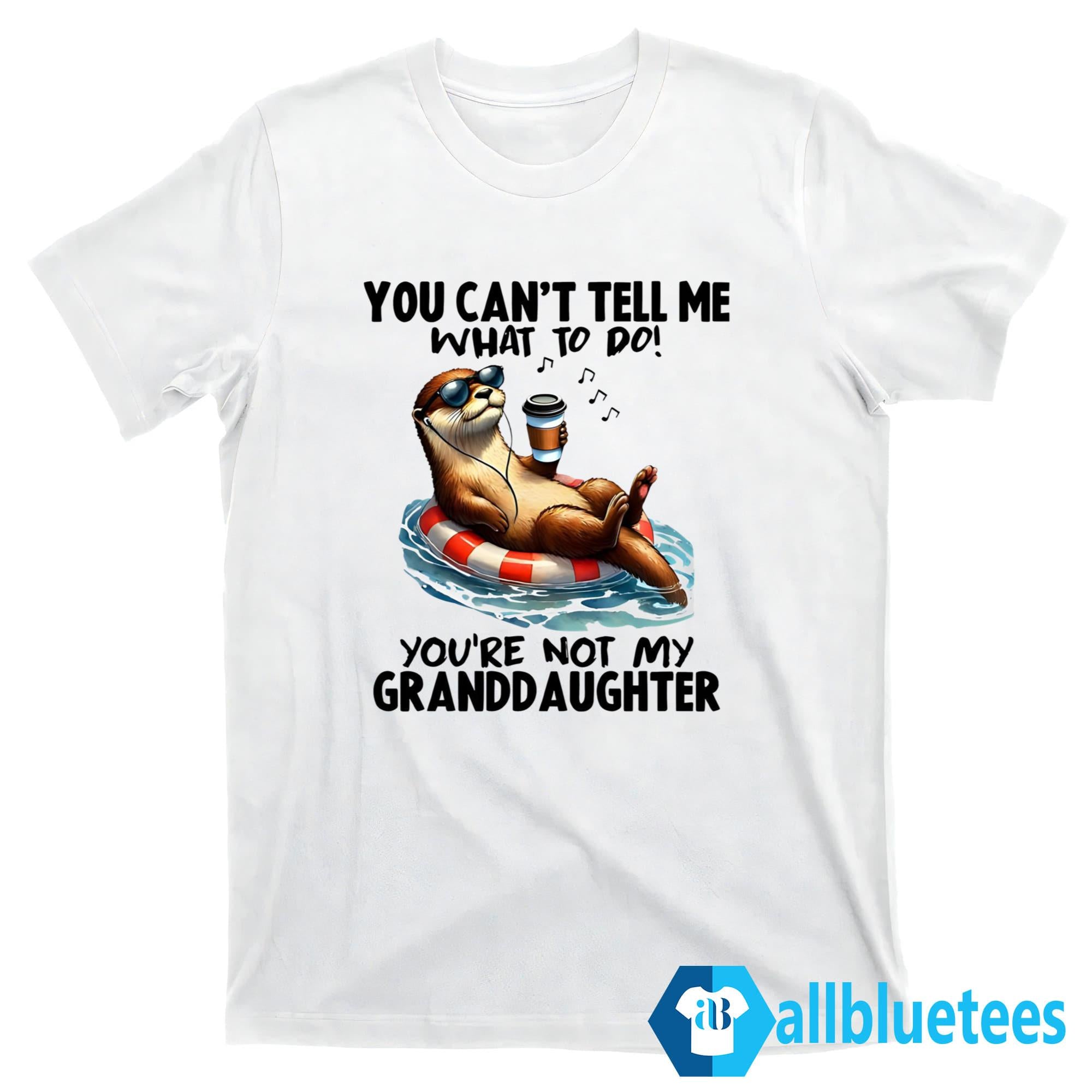 Otter You Can’t Tell Me What To Do You’re Not My Granddaughter Shirt