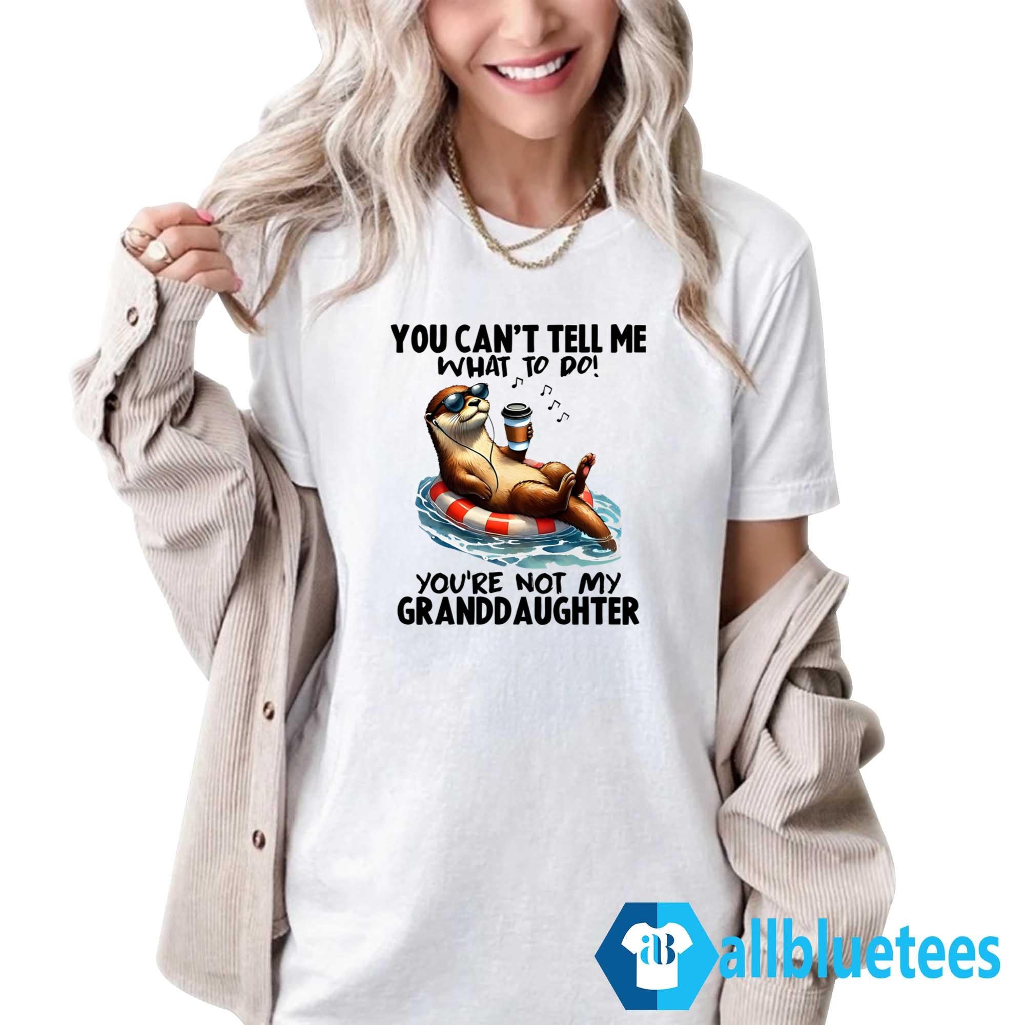 Otter You Can’t Tell Me What To Do You’re Not My Granddaughter Shirt