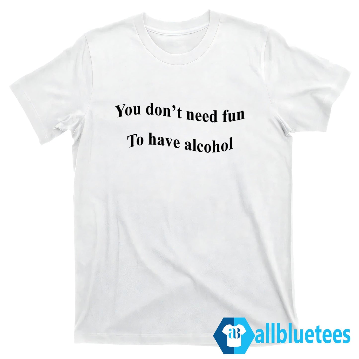You Don’t Need Fun To Have Alcohol Shirt