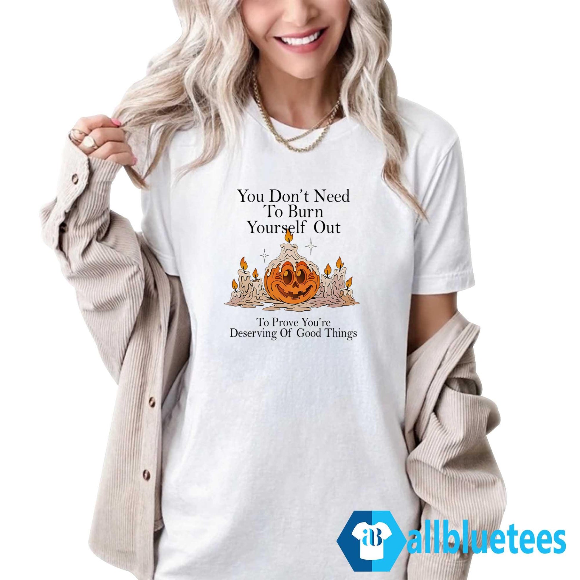 You Don’t Need To Burn Yourself Out To Prove You’re Deserving Of Good Things Shirt
