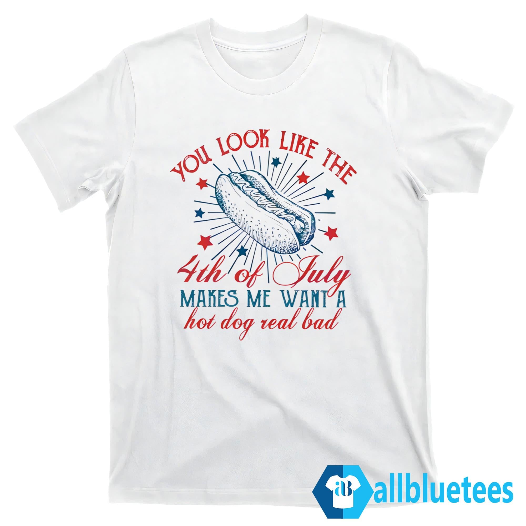 You Look Like The Fourth Of July Make Me Want Hot Dog Real Bad Shirt