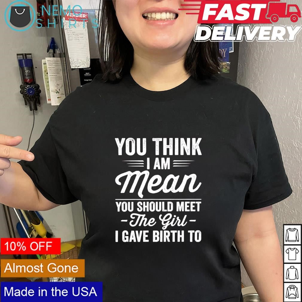 You think I’m mean you should meet the girl I gave birth to text shirt
