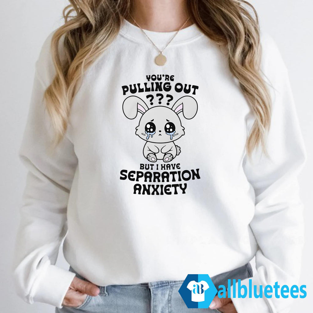 You’re Pulling Out But I Have Separation Anxiety Shirt