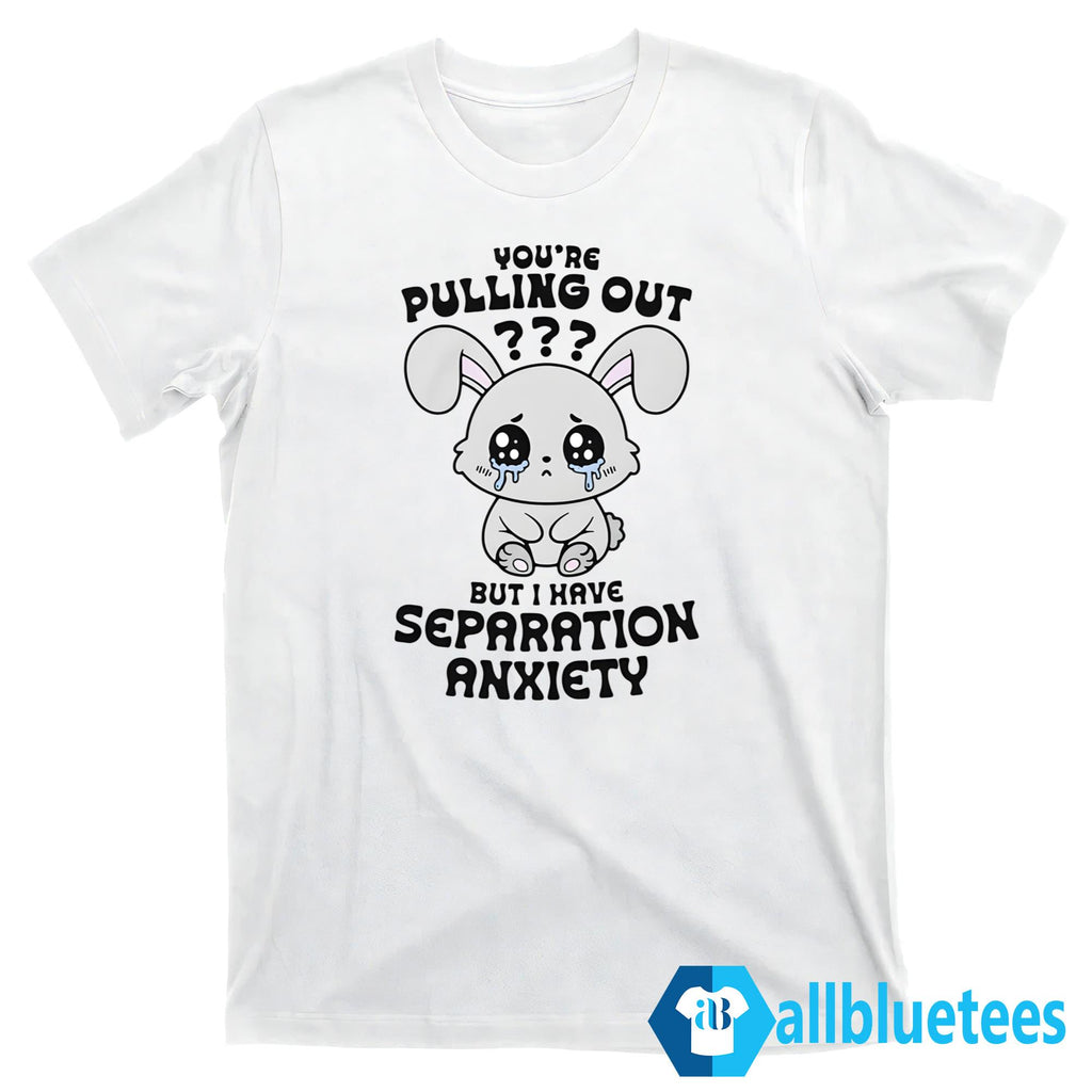 You’re Pulling Out But I Have Separation Anxiety Shirt
