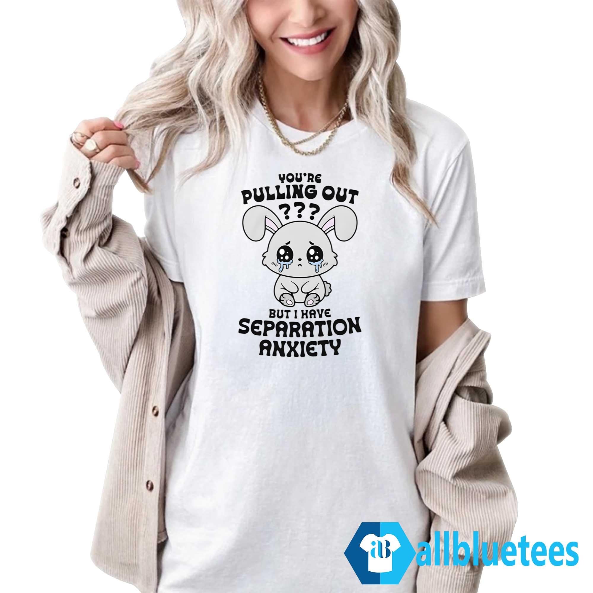 You’re Pulling Out But I Have Separation Anxiety Shirt