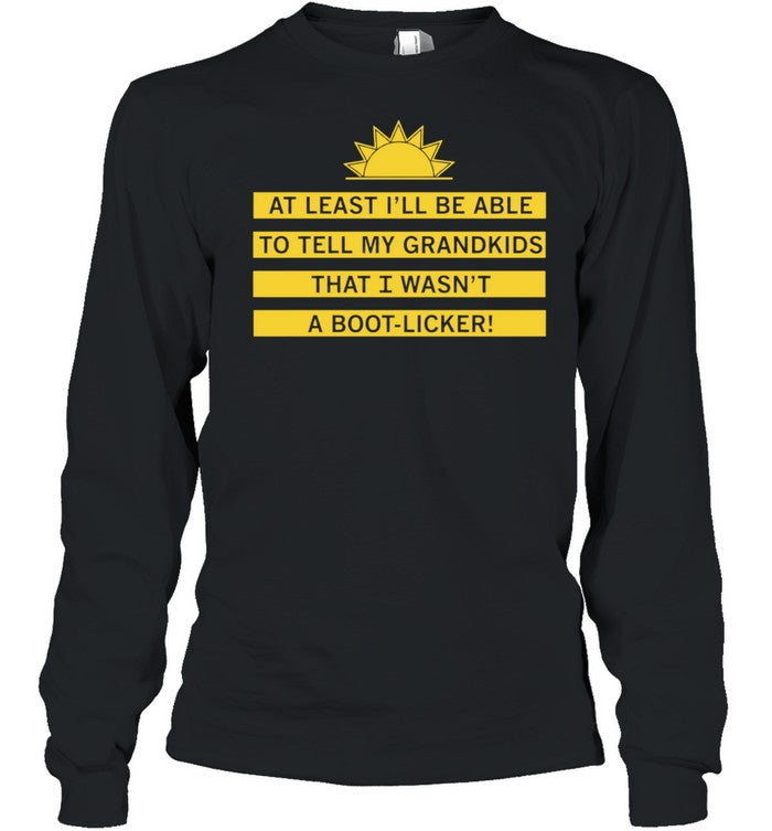 At least I’ll be able to tell my grandkids that i wasn’t a boot-licker Unisex T-Shirt