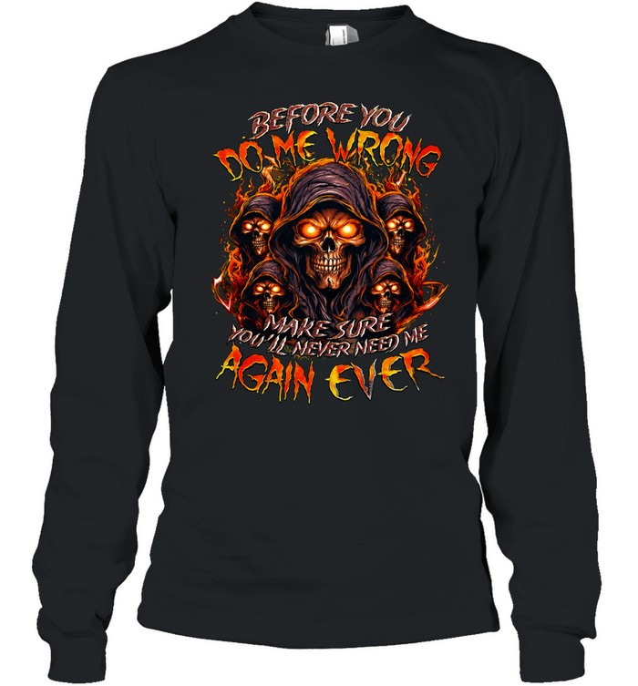 BEFORE YOU DO ME WRONG MAKE SURE YOU’LL NEVER NEED ME AGAIN EVER Unisex T-Shirt