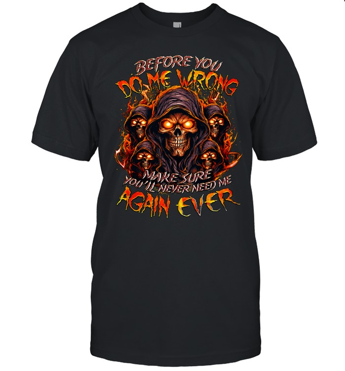 BEFORE YOU DO ME WRONG MAKE SURE YOU’LL NEVER NEED ME AGAIN EVER Unisex T-Shirt