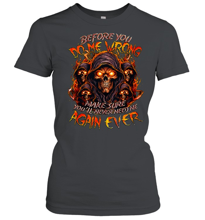 BEFORE YOU DO ME WRONG MAKE SURE YOU’LL NEVER NEED ME AGAIN EVER Unisex T-Shirt