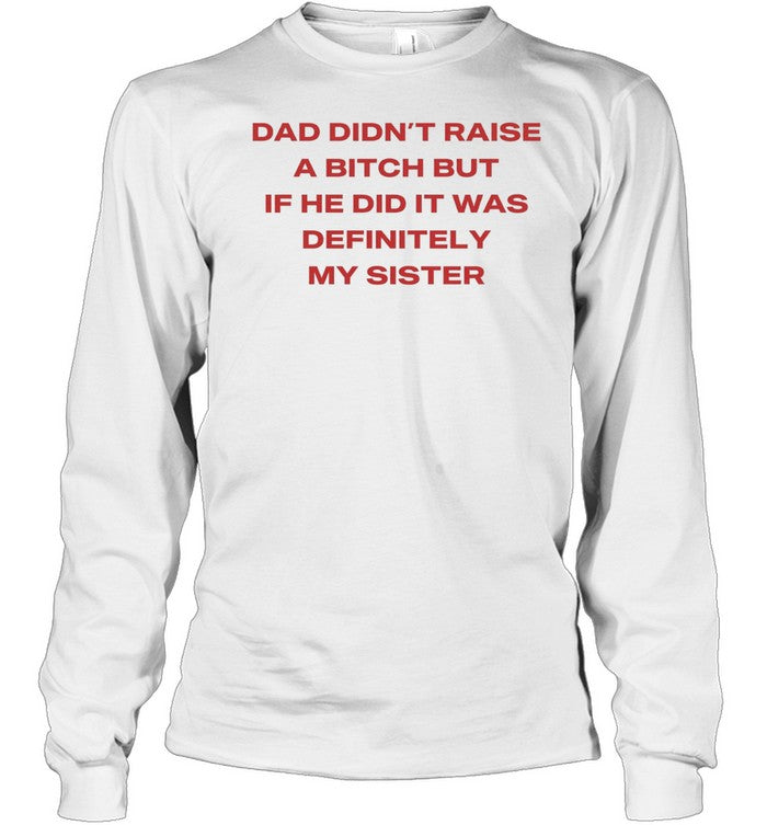 Dad didn’t raise a bitch but if he did it was definitely my sister Unisex T-Shirt