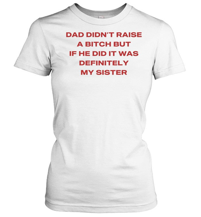 Dad didn’t raise a bitch but if he did it was definitely my sister Unisex T-Shirt
