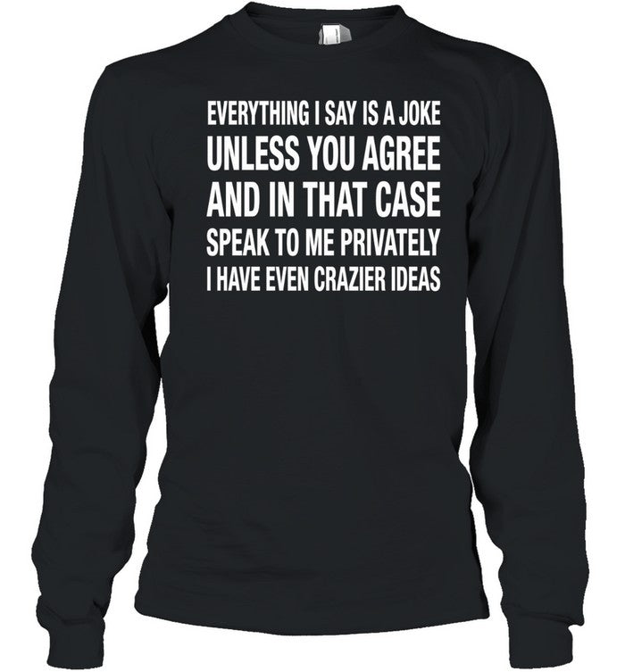 Everything I Say Is A Joke Unless You Agree With Me And In That Case Speak To Me Privately I Have Even Crazier IDeas Unisex T-Shirt