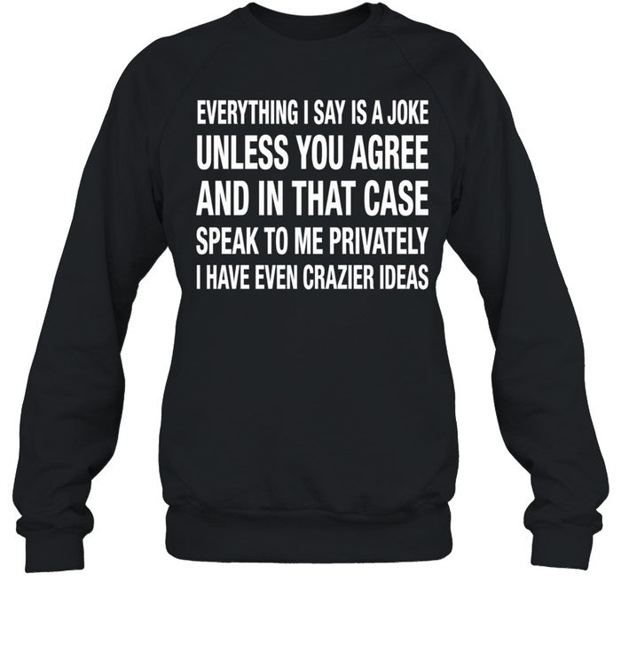 Everything I Say Is A Joke Unless You Agree With Me And In That Case Speak To Me Privately I Have Even Crazier IDeas Unisex T-Shirt