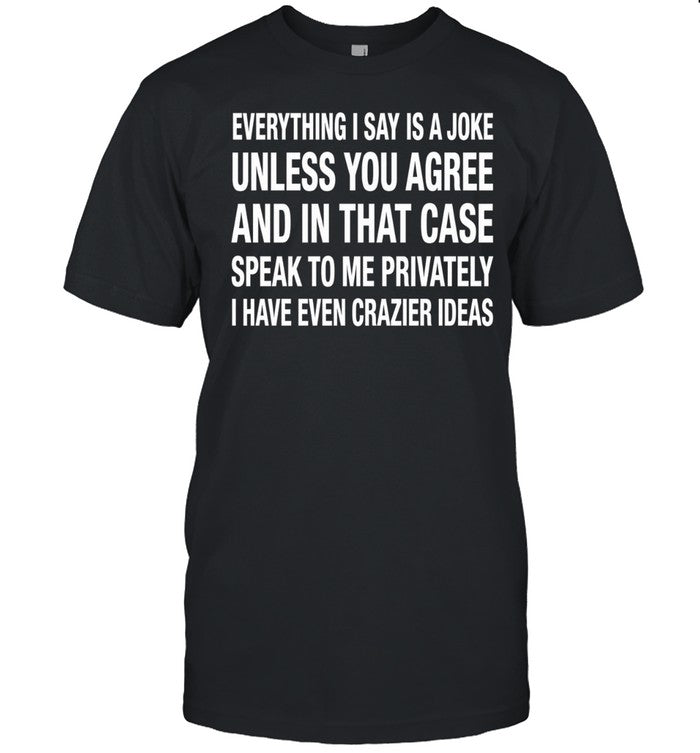 Everything I Say Is A Joke Unless You Agree With Me And In That Case Speak To Me Privately I Have Even Crazier IDeas Unisex T-Shirt