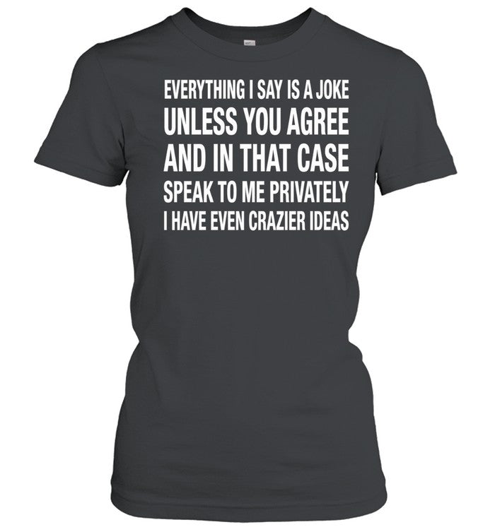 Everything I Say Is A Joke Unless You Agree With Me And In That Case Speak To Me Privately I Have Even Crazier IDeas Unisex T-Shirt