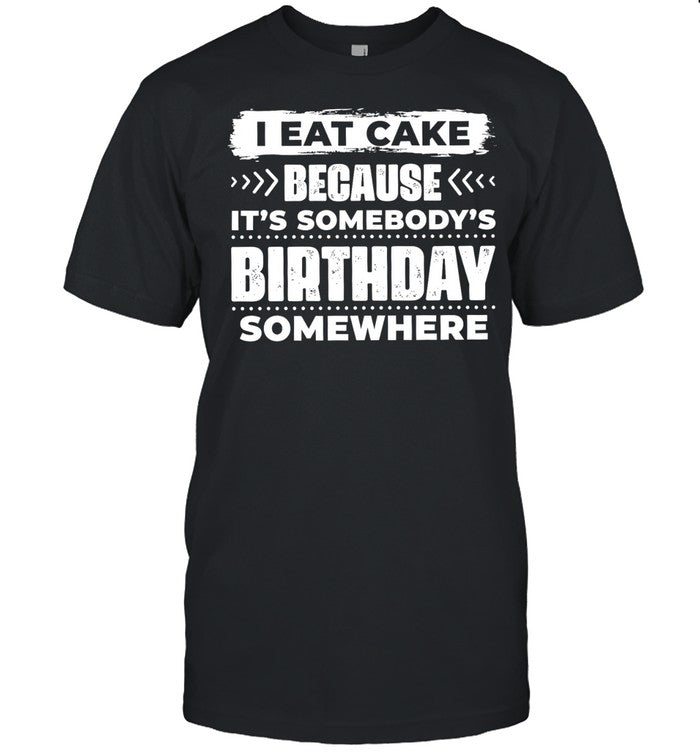 I Eat Cake Because It Is Somebody’s Birthday Somewhere Unisex T-Shirt