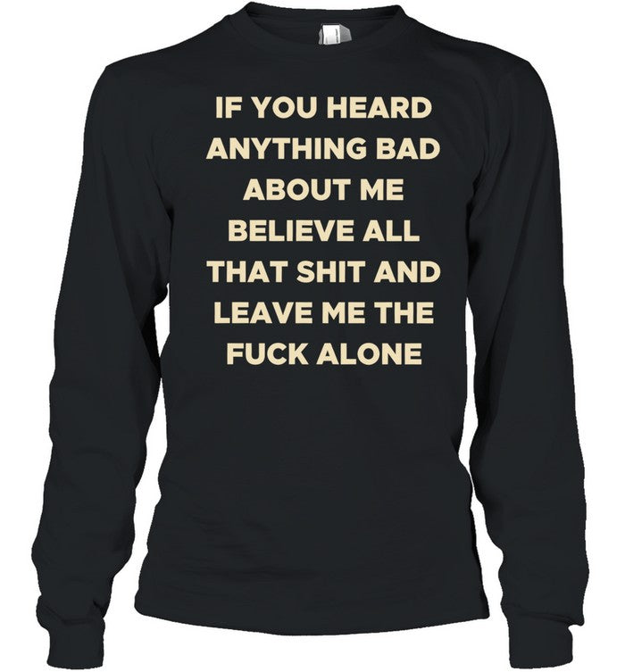 If you heard anything bad about me believe all that shit and leave me the fuck alone Unisex T-Shirt