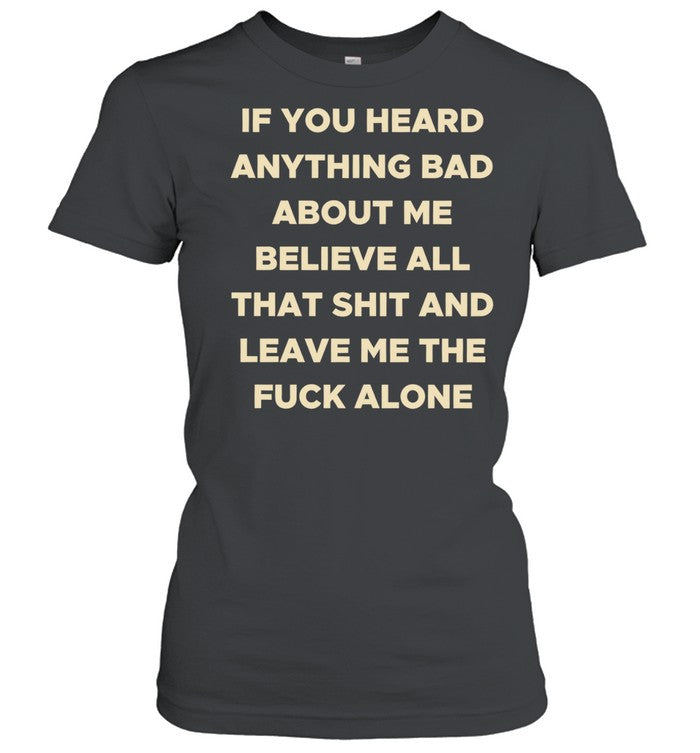 If you heard anything bad about me believe all that shit and leave me the fuck alone Unisex T-Shirt