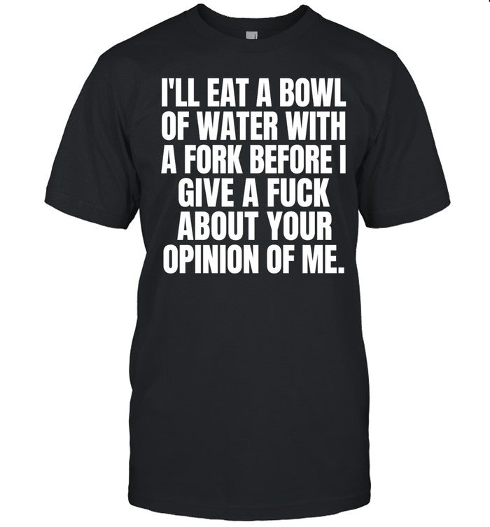 I’ll eat a bowl of water with a fork before I give a fuck about your opinion of me Unisex T-Shirt